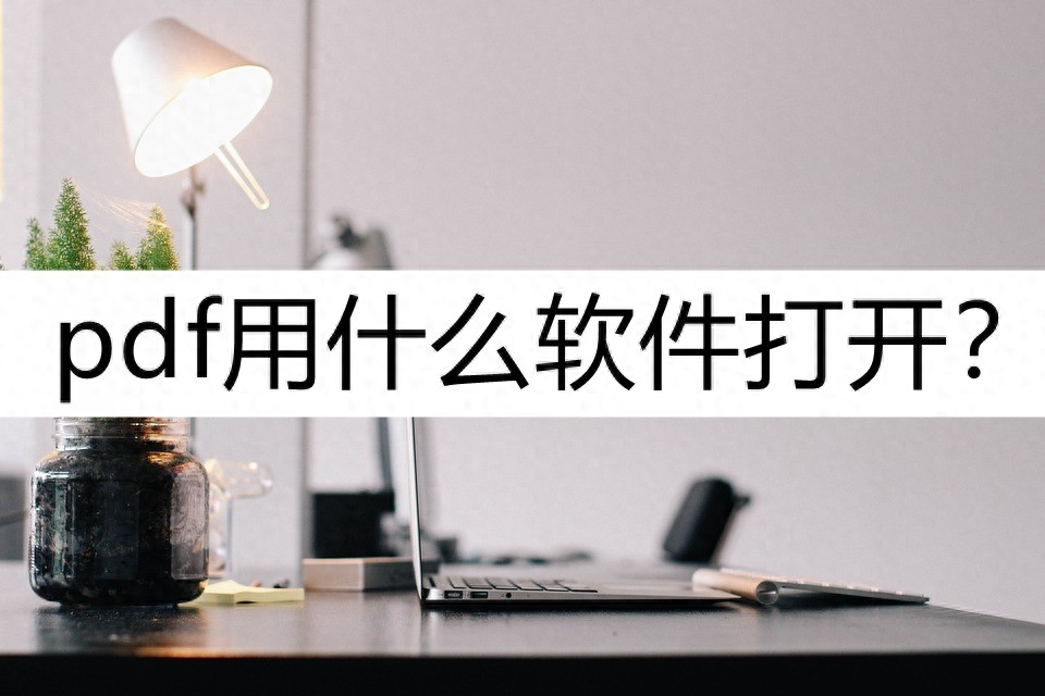 pdf用什么软件打开?介绍几种常用打开方法