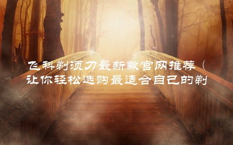 飞科剃须刀最新款官网推荐（让你轻松选购最适合自己的剃须利器）