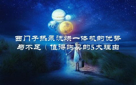 西门子热泵洗烘一体机的优势与不足（值得购买的5大理由）