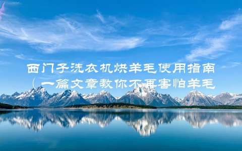 西门子洗衣机烘羊毛使用指南（一篇文章教你不再害怕羊毛缩水）