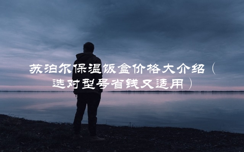 苏泊尔保温饭盒价格大介绍（选对型号省钱又适用）