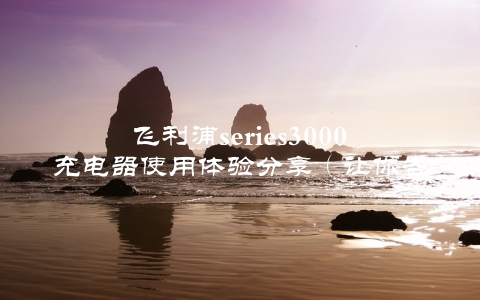 飞利浦series3000充电器使用体验分享（让你告别电量焦虑）