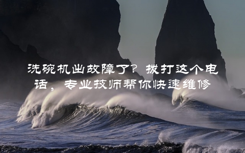 洗碗机出故障了？拨打这个电话，专业技师帮你快速维修