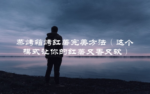 蒸烤箱烤红薯完美方法（这个模式让你的红薯又香又软）