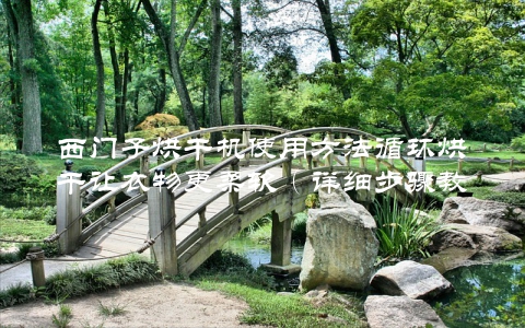 西门子烘干机使用方法循环烘干让衣物更柔软（详细步骤教学）