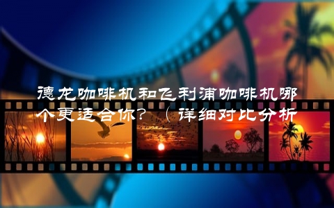 德龙咖啡机和飞利浦咖啡机哪个更适合你？（详细对比分析，让你做出最佳选择