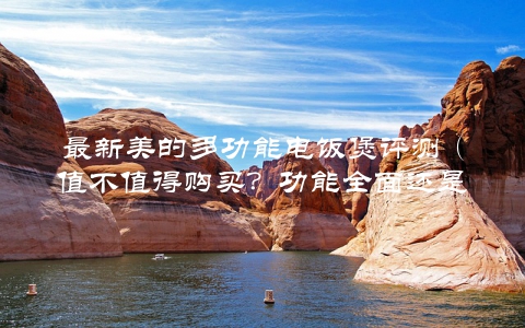 最新美的多功能电饭煲评测（值不值得购买？功能全面还是半吊子？）