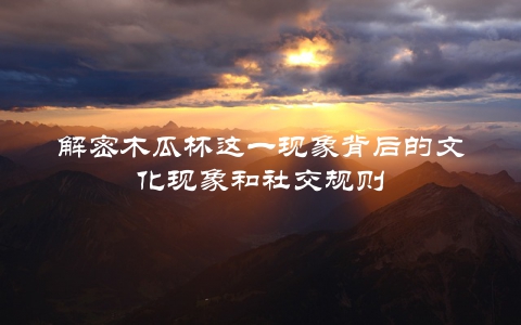 解密木瓜杯这一现象背后的文化现象和社交规则