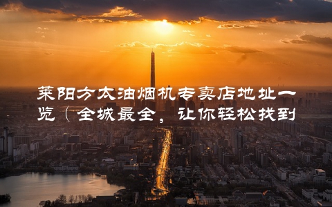 莱阳方太油烟机专卖店地址一览（全城最全，让你轻松找到心仪的店铺）