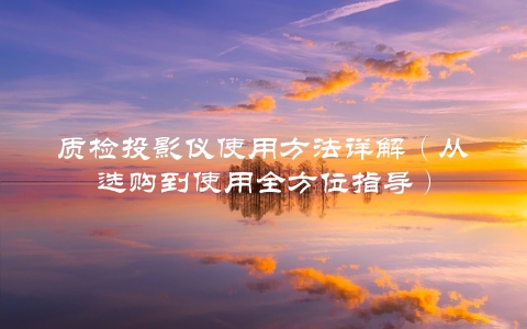 质检投影仪使用方法详解（从选购到使用全方位指导）