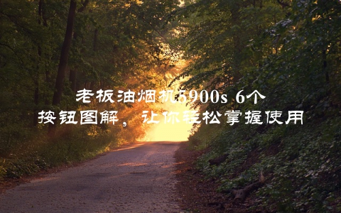 老板油烟机5900s 6个按钮图解，让你轻松掌握使用方法