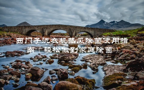 西门子洗衣机热风除菌使用指南（轻松做到家庭除菌）
