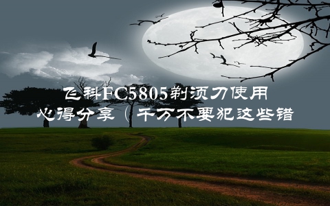 飞科FC5805剃须刀使用心得分享（千万不要犯这些错误）