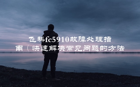 飞科fc5910故障处理指南（快速解决常见问题的方法）