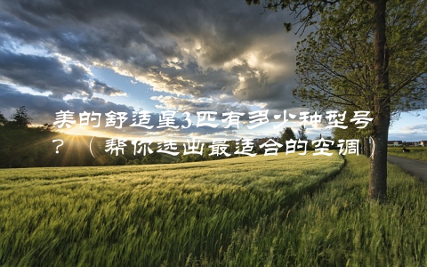 美的舒适星3匹有多少种型号？（帮你选出最适合的空调）