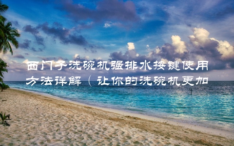 西门子洗碗机强排水按键使用方法详解（让你的洗碗机更加高效）