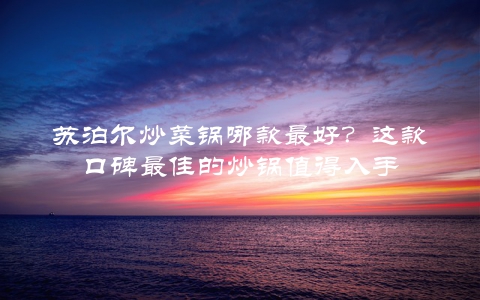 苏泊尔炒菜锅哪款最好？这款口碑最佳的炒锅值得入手
