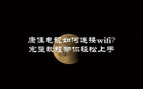 康佳电视如何连接wifi？完整教程带你轻松上手