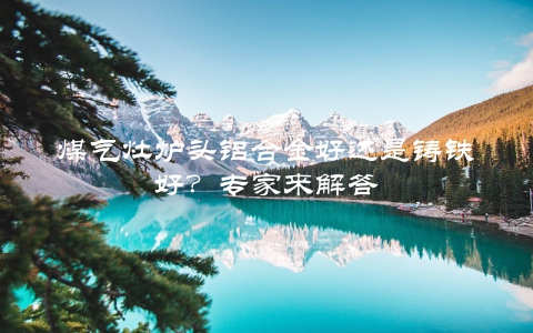 煤气灶炉头铝合金好还是铸铁好？专家来解答