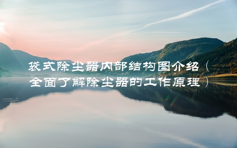 袋式除尘器内部结构图介绍（全面了解除尘器的工作原理）