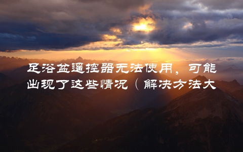 足浴盆遥控器无法使用，可能出现了这些情况（解决方法大介绍）