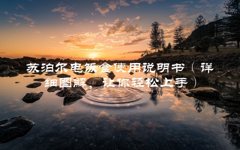 苏泊尔电饭盒使用说明书（详细图解，让你轻松上手）