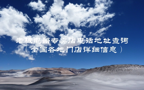 老板电器专卖店电话地址查询（全国各地门店详细信息）
