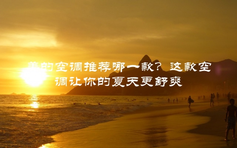 美的空调推荐哪一款？这款空调让你的夏天更舒爽