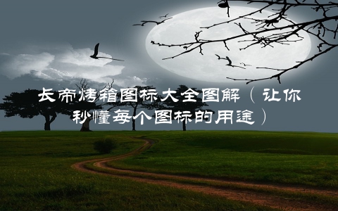 长帝烤箱图标大全图解（让你秒懂每个图标的用途）