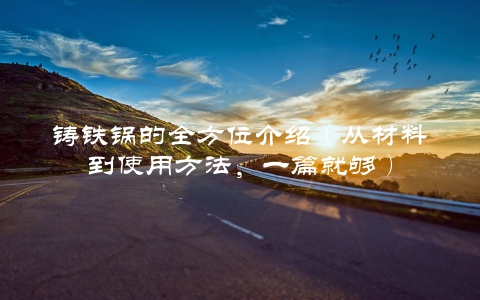 铸铁锅的全方位介绍（从材料到使用方法，一篇就够）