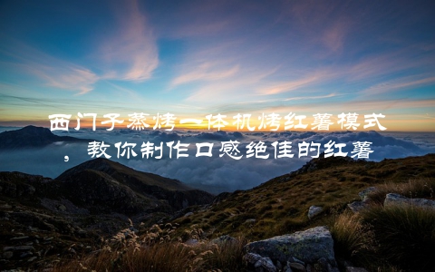 西门子蒸烤一体机烤红薯模式，教你制作口感绝佳的红薯