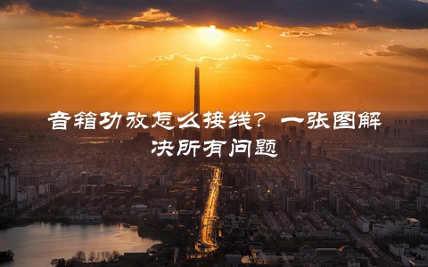 音箱功放怎么接线？一张图解决所有问题