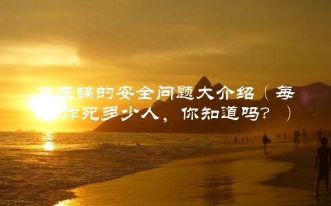 高压锅的安全问题大介绍（每年炸死多少人，你知道吗？）