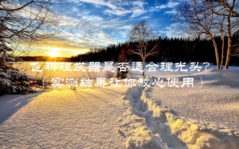 飞科理发器是否适合理光头？（实测结果让你放心使用）