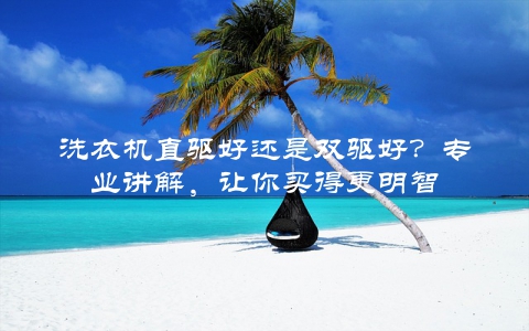洗衣机直驱好还是双驱好？专业讲解，让你买得更明智