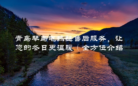 青岛琴岛电热毯售后服务，让您的冬日更温暖（全方位介绍琴岛电热毯的售后服