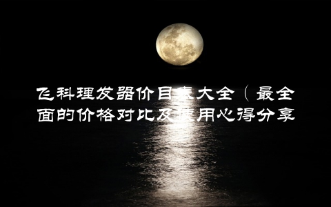 飞科理发器价目表大全（最全面的价格对比及使用心得分享）
