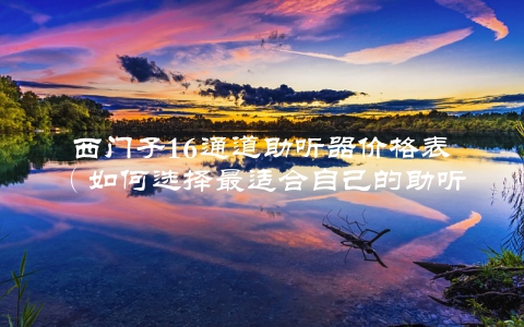 西门子16通道助听器价格表（如何选择最适合自己的助听器）