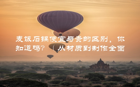 麦饭石锅便宜与贵的区别，你知道吗？（从材质到制作全面介绍）