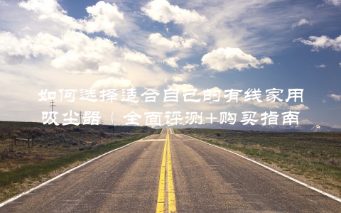 如何选择适合自己的有线家用吸尘器（全面评测+购买指南）