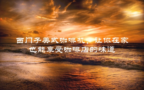 西门子美式咖啡机，让你在家也能享受咖啡店的味道