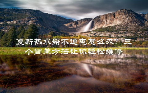 夏新热水器不通电怎么办？三个简单方法让你轻松维修