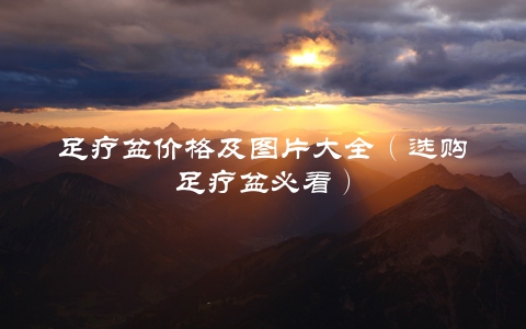 足疗盆价格及图片大全（选购足疗盆必看）