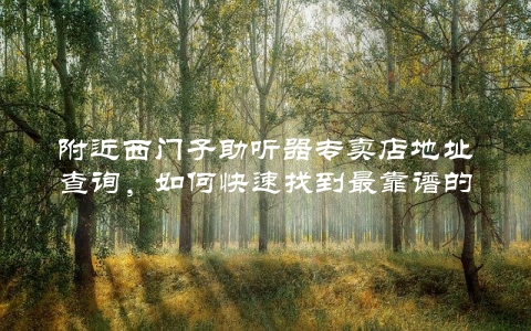 附近西门子助听器专卖店地址查询，如何快速找到最靠谱的店铺？