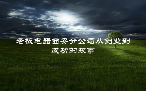 老板电器西安分公司从创业到成功的故事