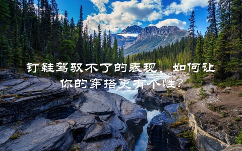 钉鞋驾驭不了的表现，如何让你的穿搭更有个性？
