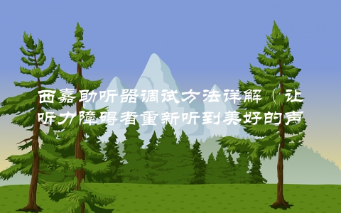 西嘉助听器调试方法详解（让听力障碍者重新听到美好的声音）