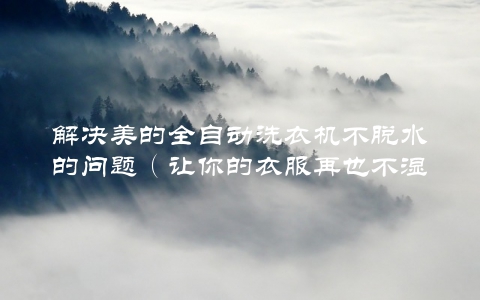 解决美的全自动洗衣机不脱水的问题（让你的衣服再也不湿漉漉）