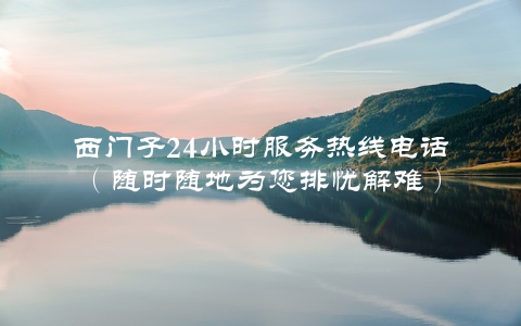 西门子24小时服务热线电话（随时随地为您排忧解难）