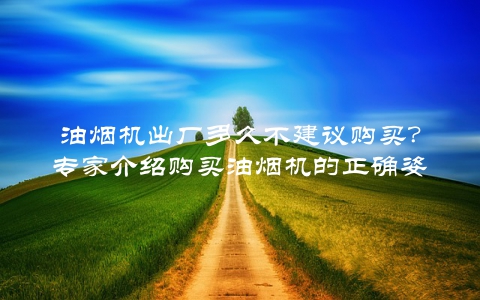 油烟机出厂多久不建议购买？专家介绍购买油烟机的正确姿势